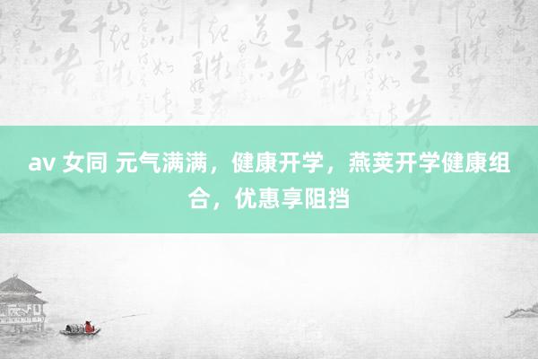av 女同 元气满满，健康开学，燕荚开学健康组合，优惠享阻挡