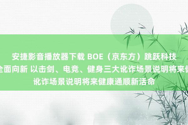 安捷影音播放器下载 BOE（京东方）跳跃科技赋能体育产业全面向新 以击剑、电竞、健身三大讹诈场景说明将来健康通顺新活命