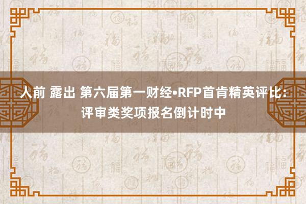 人前 露出 第六届第一财经•RFP首肯精英评比：评审类奖项报名倒计时中