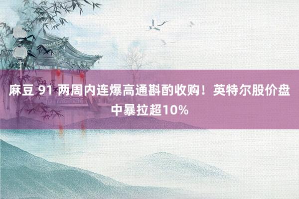 麻豆 91 两周内连爆高通斟酌收购！英特尔股价盘中暴拉超10%