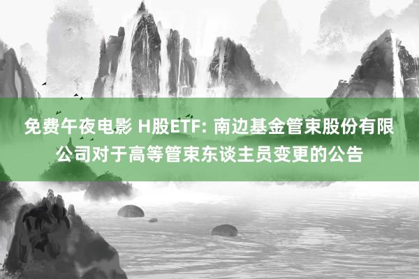 免费午夜电影 H股ETF: 南边基金管束股份有限公司对于高等管束东谈主员变更的公告
