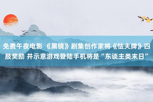 免费午夜电影 《黑镜》剧集创作家将《怯夫牌》四肢奖励 并示意游戏登陆手机将是“东谈主类末日”