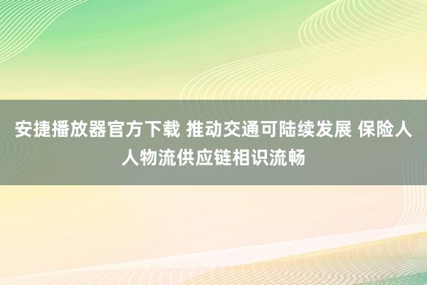 安捷播放器官方下载 推动交通可陆续发展 保险人人物流供应链相识流畅