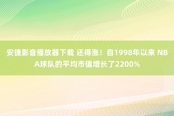 安捷影音播放器下载 还得涨！自1998年以来 NBA球队的平均市值增长了2200%