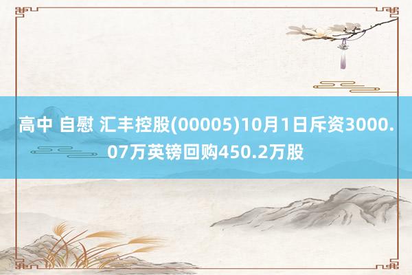 高中 自慰 汇丰控股(00005)10月1日斥资3000.07万英镑回购450.2万股