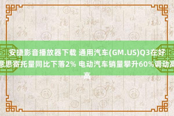 安捷影音播放器下载 通用汽车(GM.US)Q3在好意思寄托量同比下落2% 电动汽车销量攀升60%调动高