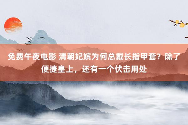 免费午夜电影 清朝妃嫔为何总戴长指甲套？除了便捷皇上，还有一个伏击用处