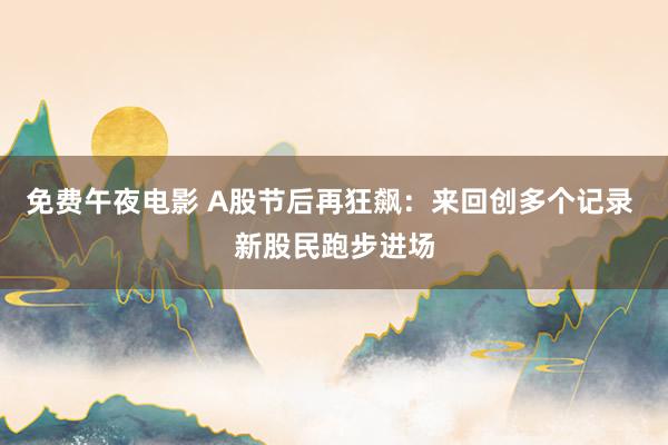 免费午夜电影 A股节后再狂飙：来回创多个记录 新股民跑步进场