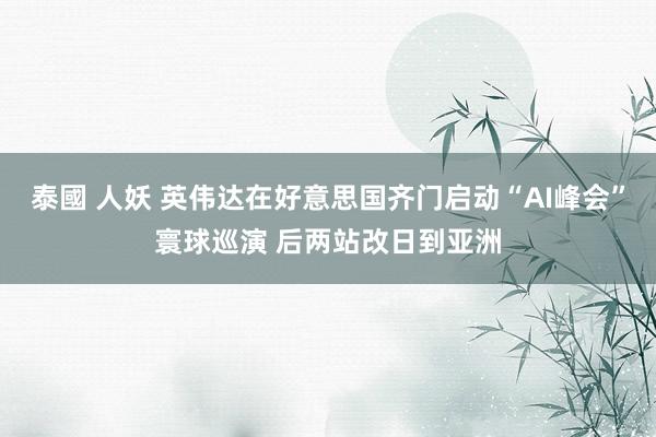 泰國 人妖 英伟达在好意思国齐门启动“AI峰会”寰球巡演 后两站改日到亚洲