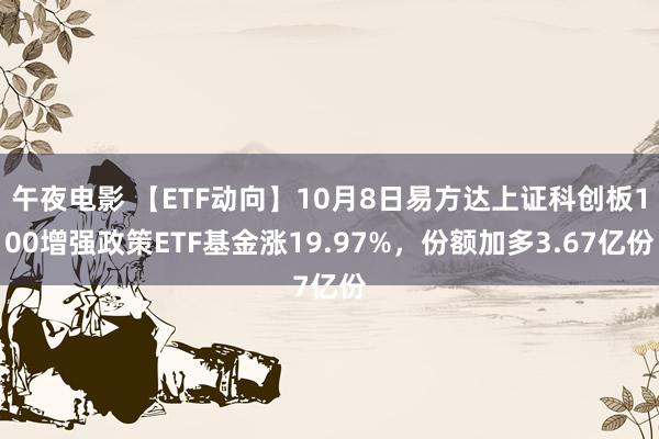 午夜电影 【ETF动向】10月8日易方达上证科创板100增强政策ETF基金涨19.97%，份额加多3.67亿份