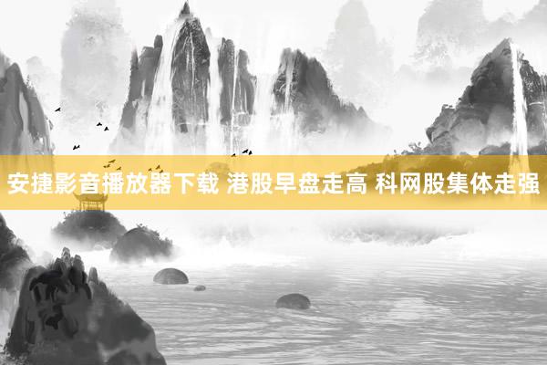 安捷影音播放器下载 港股早盘走高 科网股集体走强