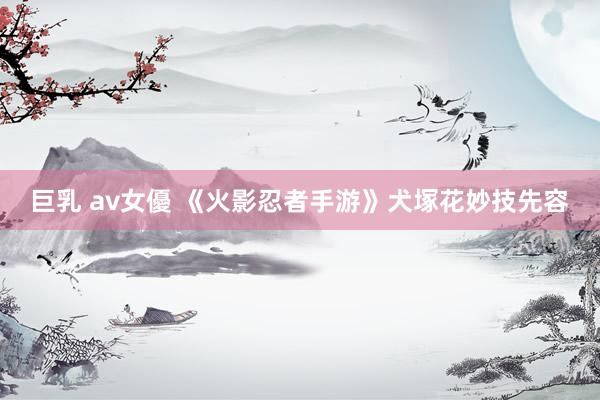巨乳 av女優 《火影忍者手游》犬塚花妙技先容