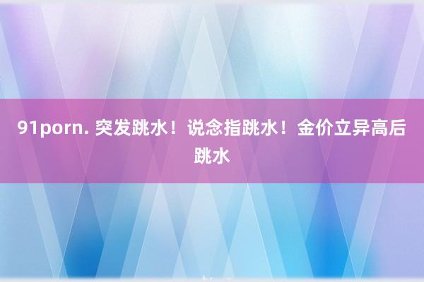 91porn. 突发跳水！说念指跳水！金价立异高后跳水