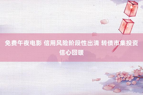 免费午夜电影 信用风险阶段性出清 转债市集投资信心回暖