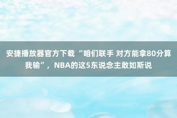 安捷播放器官方下载 “咱们联手 对方能拿80分算我输”，NBA的这5东说念主敢如斯说
