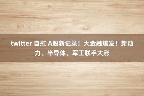 twitter 自慰 A股新记录！大金融爆发！新动力、半导体、军工联手大涨