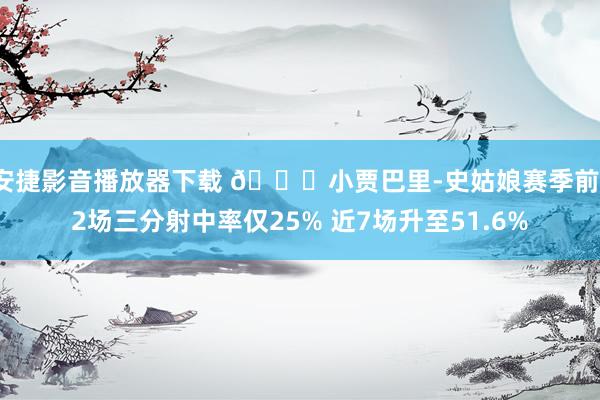 安捷影音播放器下载 🚀小贾巴里-史姑娘赛季前12场三分射中率仅25% 近7场升至51.6%