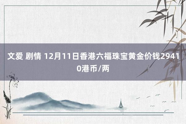 文爱 剧情 12月11日香港六福珠宝黄金价钱29410港币/两