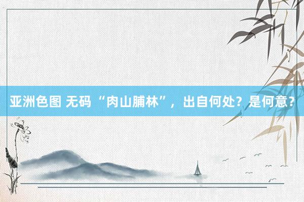 亚洲色图 无码 “肉山脯林”，出自何处？是何意？