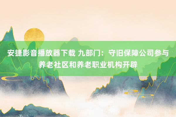 安捷影音播放器下载 九部门：守旧保障公司参与养老社区和养老职业机构开辟