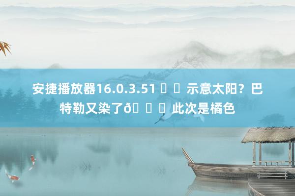 安捷播放器16.0.3.51 ☀️示意太阳？巴特勒又染了🍊此次是橘色