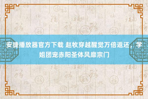 安捷播放器官方下载 赵牧穿越醒觉万倍返还，学姐团宠赤阳圣体风靡宗门