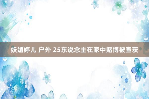 妖媚婷儿 户外 25东说念主在家中赌博被查获
