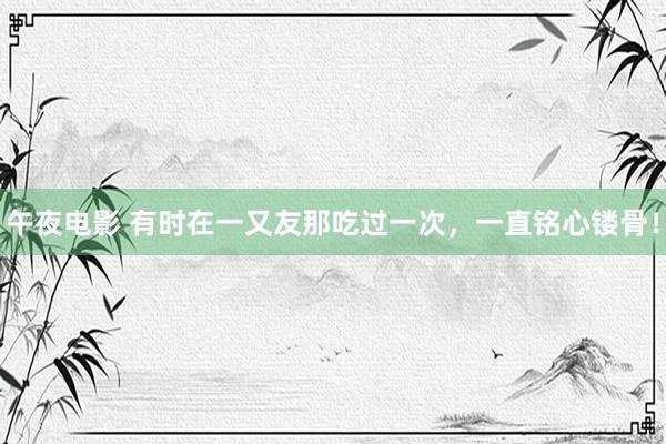 午夜电影 有时在一又友那吃过一次，一直铭心镂骨！