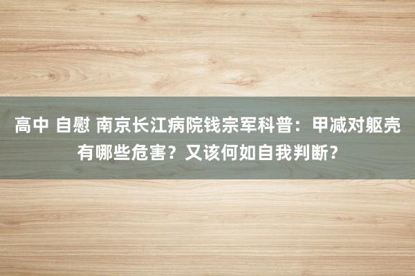 高中 自慰 南京长江病院钱宗军科普：甲减对躯壳有哪些危害？又该何如自我判断？