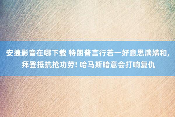 安捷影音在哪下载 特朗普言行若一好意思满媾和， 拜登抵抗抢功劳! 哈马斯暗意会打响复仇