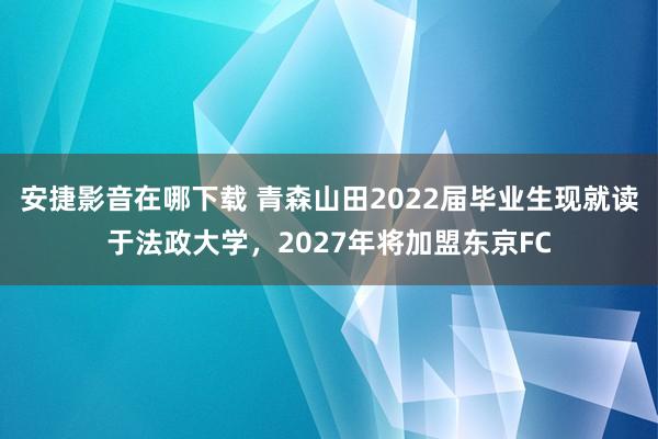 安捷影音在哪下载 青森山田2022届毕业生现就读于法政大学，2027年将加盟东京FC