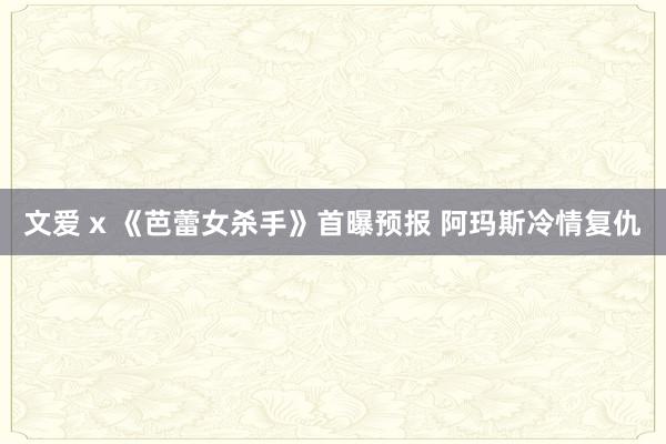 文爱 x 《芭蕾女杀手》首曝预报 阿玛斯冷情复仇