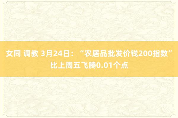 女同 调教 3月24日：“农居品批发价钱200指数”比上周五飞腾0.01个点