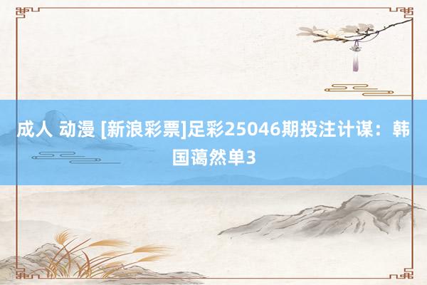 成人 动漫 [新浪彩票]足彩25046期投注计谋：韩国蔼然单3
