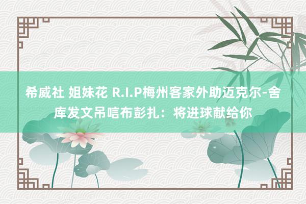 希威社 姐妹花 R.I.P梅州客家外助迈克尔-舍库发文吊唁布彭扎：将进球献给你