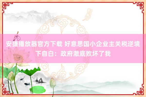 安捷播放器官方下载 好意思国小企业主关税逆境下自白：政府澈底败坏了我