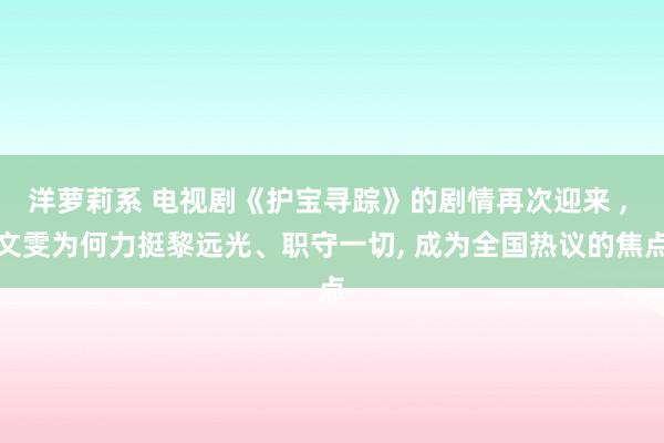 洋萝莉系 电视剧《护宝寻踪》的剧情再次迎来 ， 文雯为何力挺黎远光、职守一切， 成为全国热议的焦点
